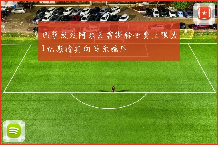 巴萨设定阿尔瓦雷斯转会费上限为1亿期待其向马竞施压