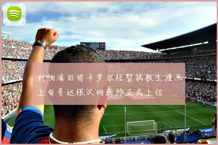 利物浦旧将卡罗尔短暂执教生涯画上句号达根汉姆新帅正式上任