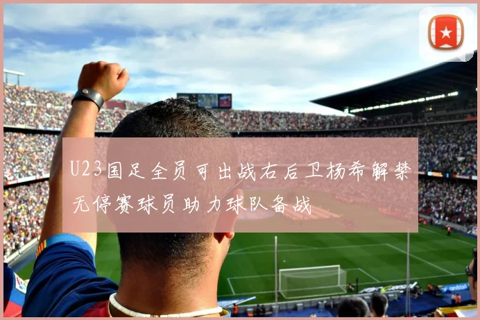 U23国足全员可出战右后卫杨希解禁无停赛球员助力球队备战