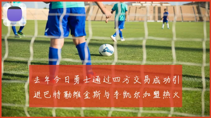 去年今日勇士通过四方交易成功引进巴特勒维金斯与李凯尔加盟热火队
