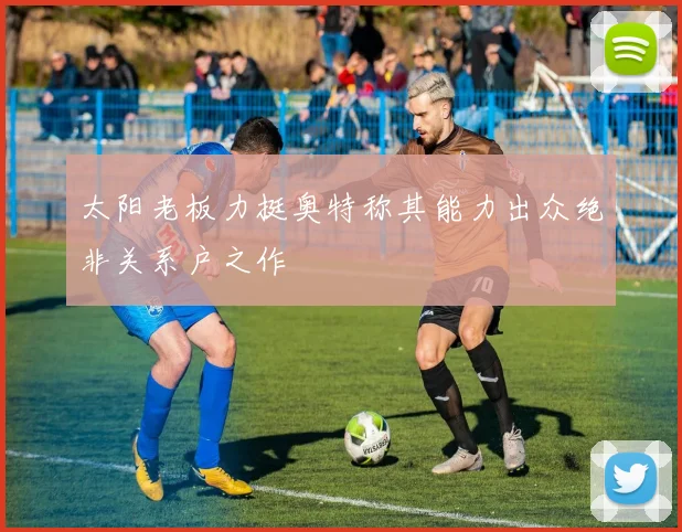 太阳老板力挺奥特称其能力出众绝非关系户之作