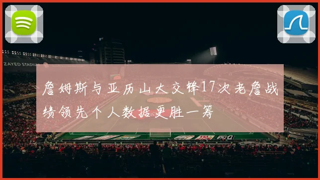 詹姆斯与亚历山大交锋17次老詹战绩领先个人数据更胜一筹