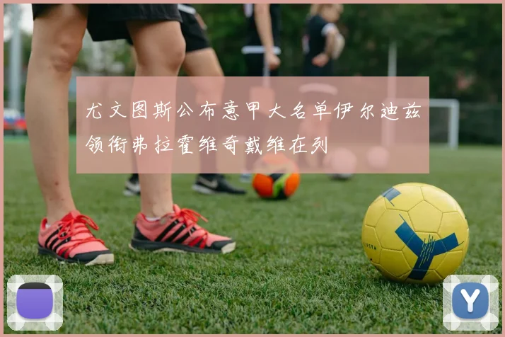尤文图斯公布意甲大名单伊尔迪兹领衔弗拉霍维奇戴维在列