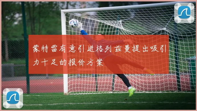 蒙特雷有意引进格列兹曼提出吸引力十足的报价方案