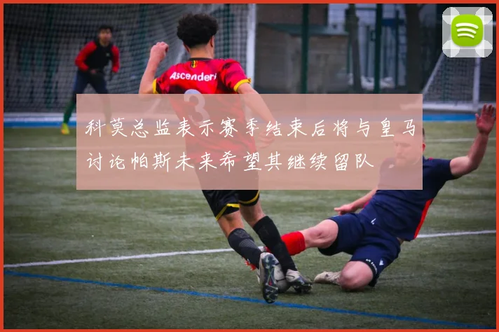 科莫总监表示赛季结束后将与皇马讨论帕斯未来希望其继续留队