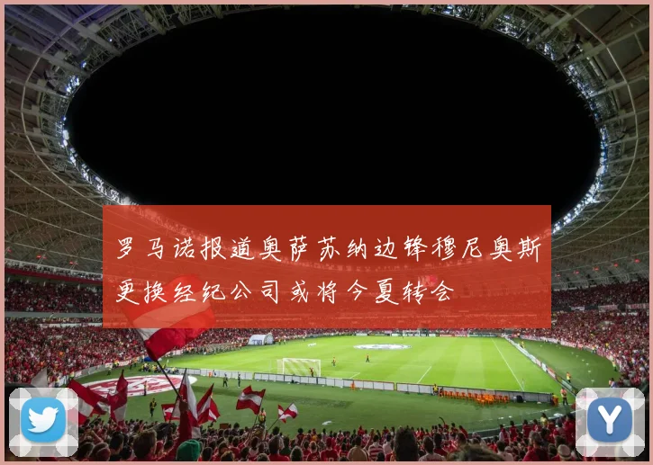 罗马诺报道奥萨苏纳边锋穆尼奥斯更换经纪公司或将今夏转会