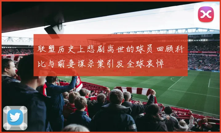 联盟历史上悲剧离世的球员回顾科比与前妻谋杀案引发全球哀悼