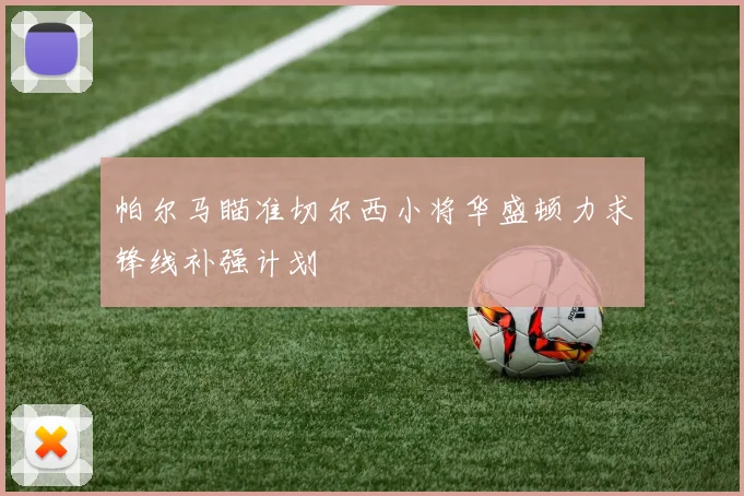 帕尔马瞄准切尔西小将华盛顿力求锋线补强计划