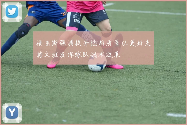 福克斯强调提升挡拆质量以更好支持文班发挥球队战术效果