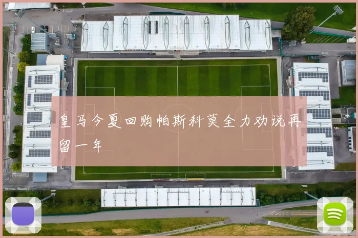 皇马今夏回购帕斯科莫全力劝说再留一年