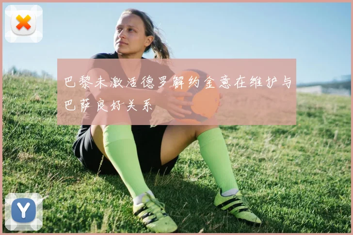 巴黎未激活德罗解约金意在维护与巴萨良好关系
