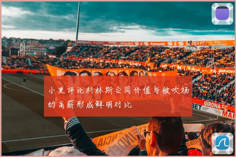 小里评论科林斯合同价值与被吹杨的高薪形成鲜明对比
